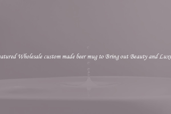 Featured Wholesale custom made beer mug to Bring out Beauty and Luxury