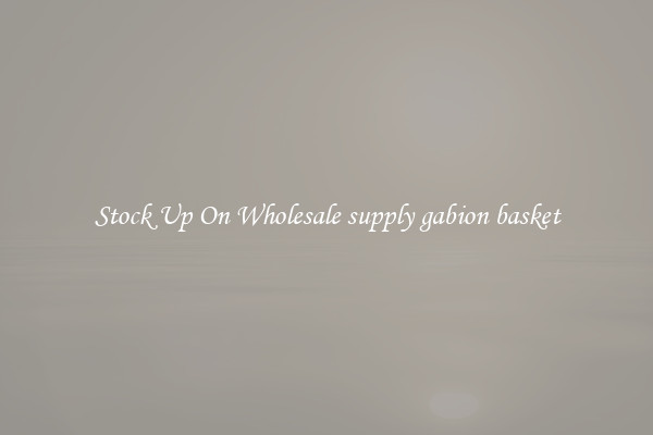 Stock Up On Wholesale supply gabion basket